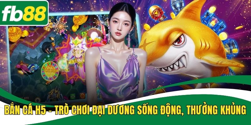 Bắn Cá H5 – Trò Chơi Đại Dương Sống Động, Thưởng Khủng