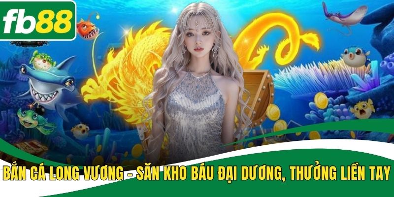 Bắn Cá Long Vương – Săn Kho Báu Đại Dương, Thưởng Liền Tay