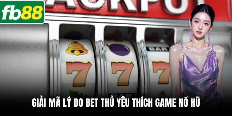 Giải mã lý do bet thủ yêu thích game nổ hũ