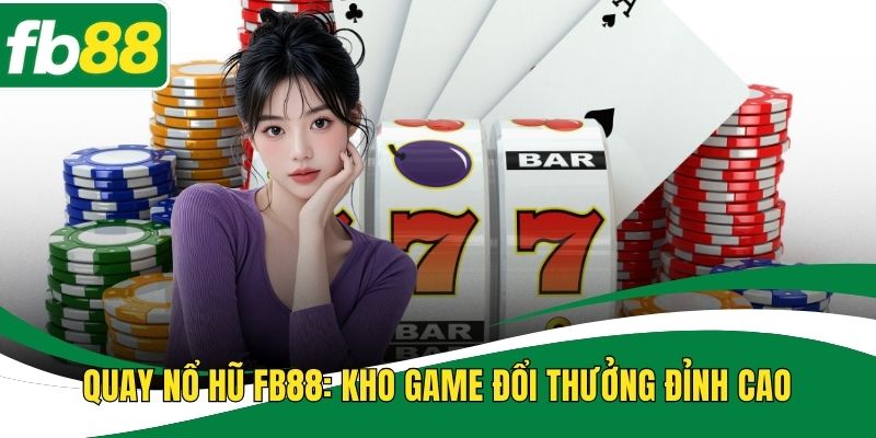 Quay Nổ Hũ FB88: Trải Nghiệm Kho Game Đổi Thưởng Đỉnh Cao