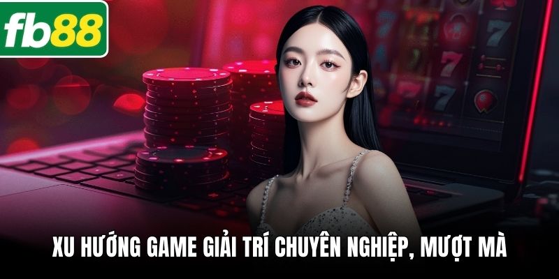 Xu hướng game giải trí chuyên nghiệp, mượt mà